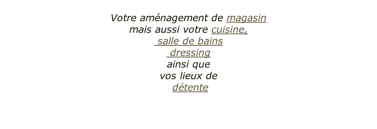 Votre aménagement de magasin  mais aussi votre cuisine,  salle de bains   dressing  ainsi que  vos lieux de  détente